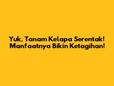 Yuk, Tanam Kelapa Serentak! Manfaatnya Bikin Ketagihan!