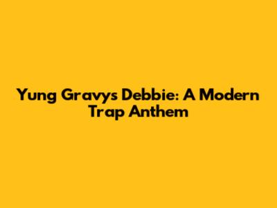 Yung Gravy's 'Debbie': A Modern Trap Anthem
