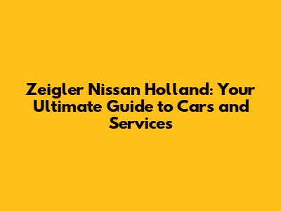 Zeigler Nissan Holland: Your Ultimate Guide to Cars and Services