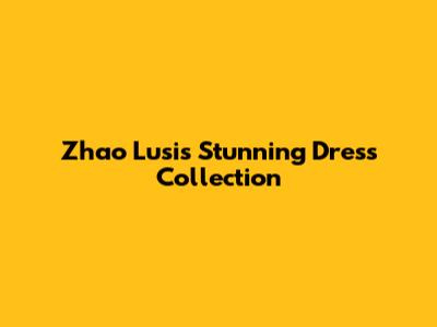 Zhao Lusi's Stunning Dress Collection