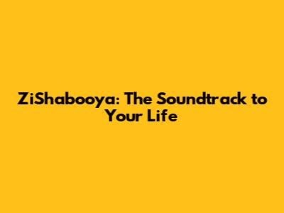 ZiShabooya: The Soundtrack to Your Life