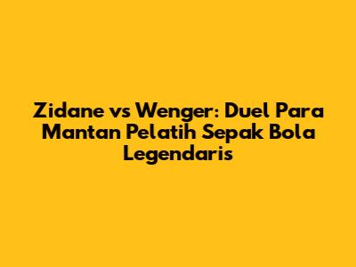 Zidane vs Wenger: Duel Para Mantan Pelatih Sepak Bola Legendaris