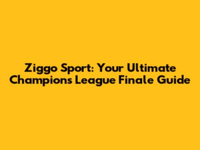 Ziggo Sport: Your Ultimate Champions League Finale Guide