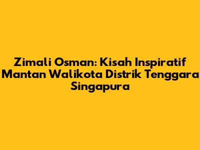Zimali Osman: Kisah Inspiratif Mantan Walikota Distrik Tenggara Singapura