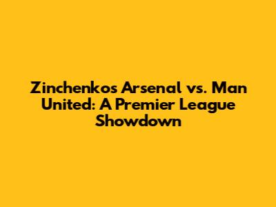 Zinchenko's Arsenal vs. Man United: A Premier League Showdown