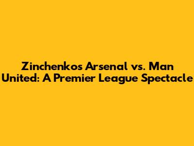 Zinchenko's Arsenal vs. Man United: A Premier League Spectacle