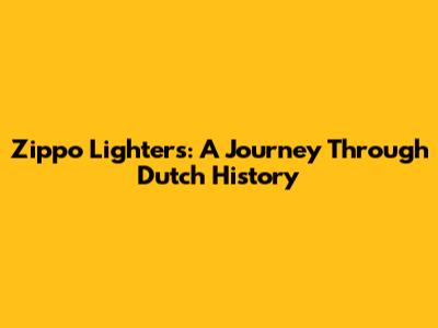 Zippo Lighters: A Journey Through Dutch History