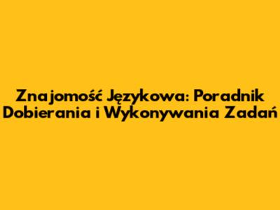 Znajomość Językowa: Poradnik Dobierania i Wykonywania Zadań