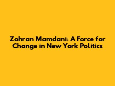 Zohran Mamdani: A Force for Change in New York Politics