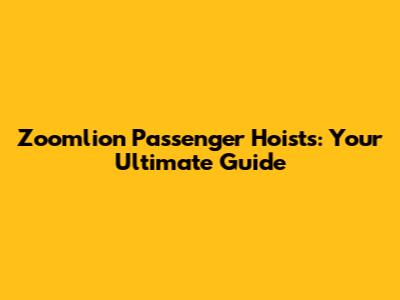 Zoomlion Passenger Hoists: Your Ultimate Guide