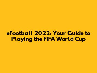 eFootball 2022: Your Guide to Playing the FIFA World Cup