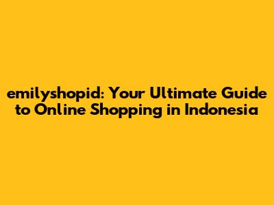 emilyshopid: Your Ultimate Guide to Online Shopping in Indonesia