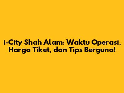 i-City Shah Alam: Waktu Operasi, Harga Tiket, dan Tips Berguna!