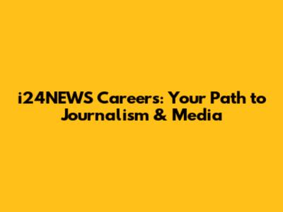 i24NEWS Careers: Your Path to Journalism & Media