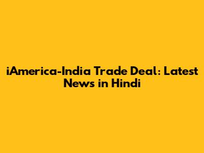 iAmerica-India Trade Deal: Latest News in Hindi