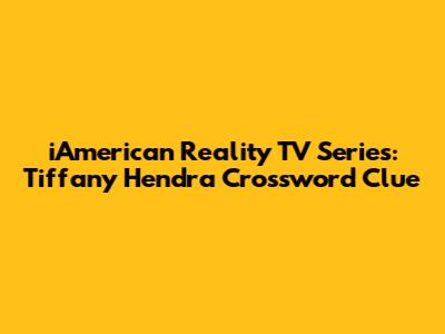 iAmerican Reality TV Series: Tiffany Hendra Crossword Clue