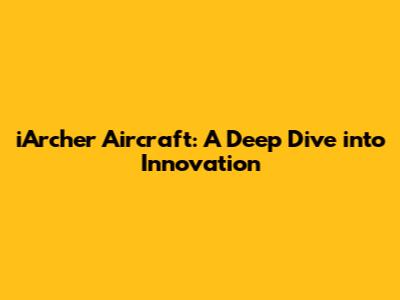 iArcher Aircraft: A Deep Dive into Innovation