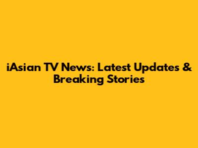 iAsian TV News: Latest Updates & Breaking Stories