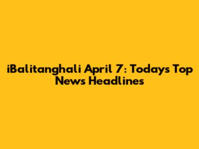 iBalitanghali April 7: Today's Top News Headlines