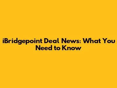 iBridgepoint Deal News: What You Need to Know
