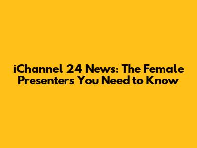 iChannel 24 News: The Female Presenters You Need to Know
