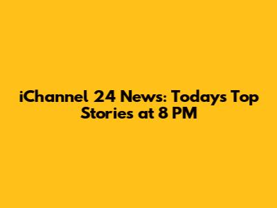 iChannel 24 News: Today's Top Stories at 8 PM