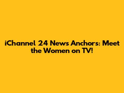 iChannel 24 News Anchors: Meet the Women on TV!