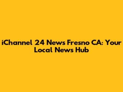 iChannel 24 News Fresno CA: Your Local News Hub
