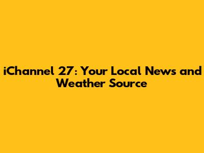 iChannel 27: Your Local News and Weather Source