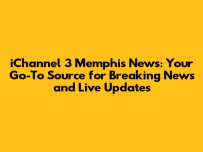 iChannel 3 Memphis News: Your Go-To Source for Breaking News and Live Updates