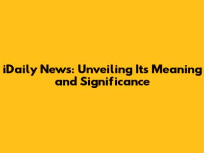 iDaily News: Unveiling Its Meaning and Significance