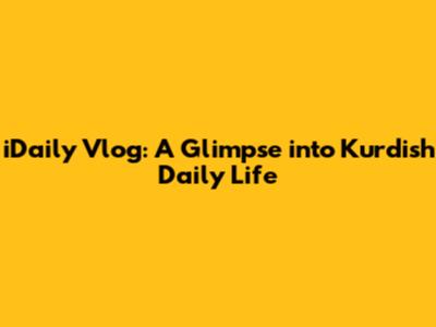 iDaily Vlog: A Glimpse into Kurdish Daily Life