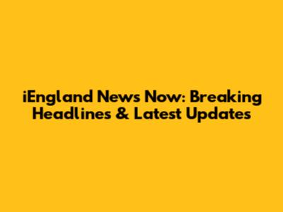 iEngland News Now: Breaking Headlines & Latest Updates