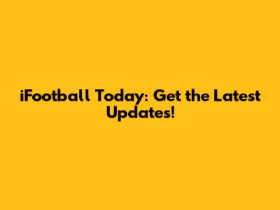iFootball Today: Get the Latest Updates!
