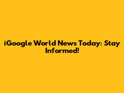 iGoogle World News Today: Stay Informed!