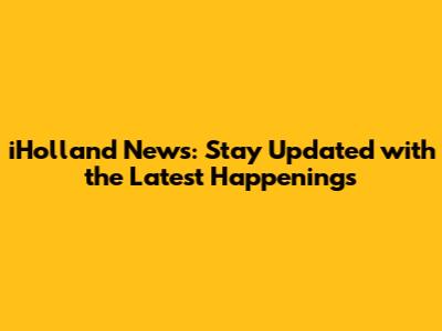 iHolland News: Stay Updated with the Latest Happenings
