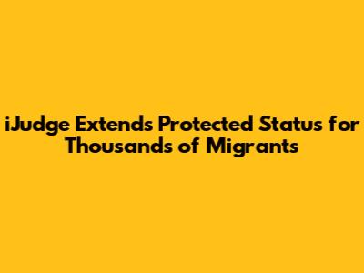 iJudge Extends Protected Status for Thousands of Migrants