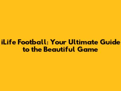 iLife Football: Your Ultimate Guide to the Beautiful Game