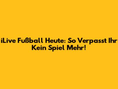 iLive Fußball Heute: So Verpasst Ihr Kein Spiel Mehr!