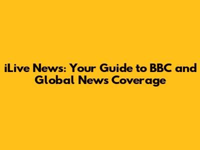 iLive News: Your Guide to BBC and Global News Coverage