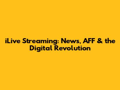 iLive Streaming: News, AFF & the Digital Revolution