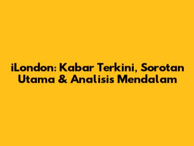 iLondon: Kabar Terkini, Sorotan Utama & Analisis Mendalam