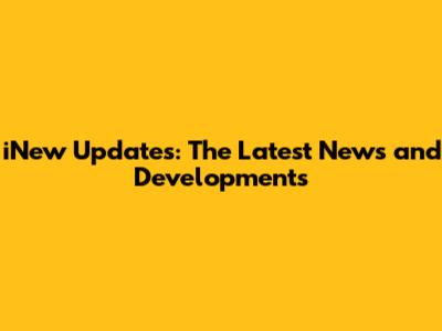 iNew Updates: The Latest News and Developments