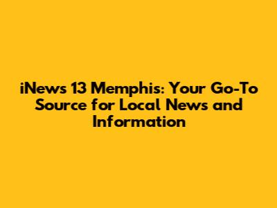 iNews 13 Memphis: Your Go-To Source for Local News and Information