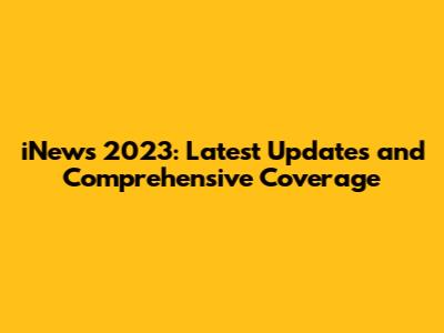 iNews 2023: Latest Updates and Comprehensive Coverage