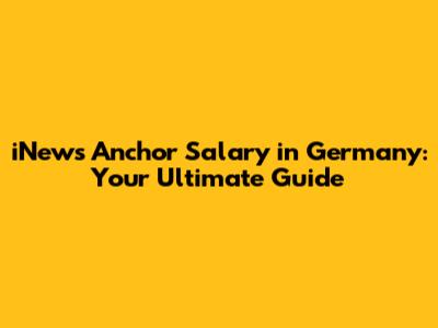 iNews Anchor Salary in Germany: Your Ultimate Guide
