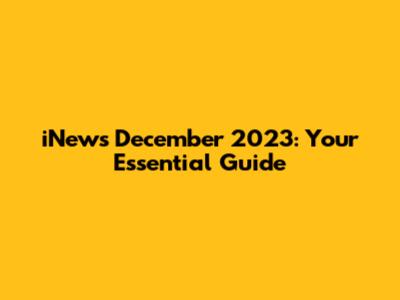iNews December 2023: Your Essential Guide