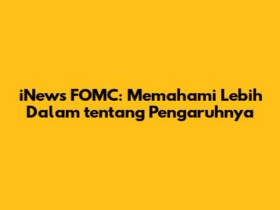 iNews FOMC: Memahami Lebih Dalam tentang Pengaruhnya