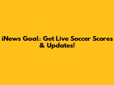 iNews Goal: Get Live Soccer Scores & Updates!
