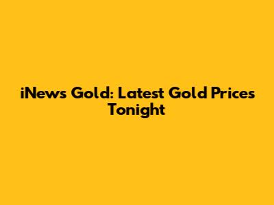 iNews Gold: Latest Gold Prices Tonight